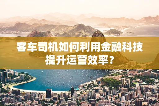 客车司机如何利用金融科技提升运营效率？