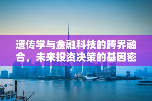遗传学与金融科技的跨界融合，未来投资决策的基因密码？