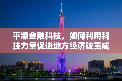平凉金融科技，如何利用科技力量促进地方经济破茧成蝶？