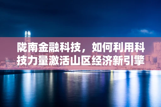 陇南金融科技，如何利用科技力量激活山区经济新引擎？