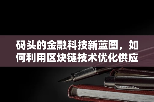 码头的金融科技新蓝图，如何利用区块链技术优化供应链融资？