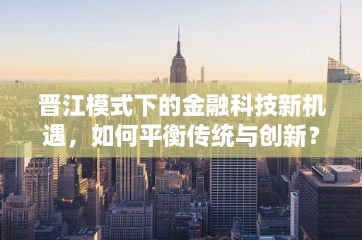 晋江模式下的金融科技新机遇，如何平衡传统与创新？