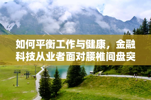 如何平衡工作与健康，金融科技从业者面对腰椎间盘突出的挑战？