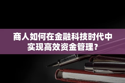 商人如何在金融科技时代中实现高效资金管理？
