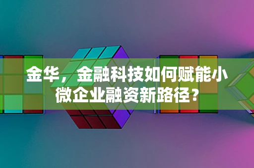 金华，金融科技如何赋能小微企业融资新路径？