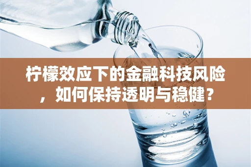 柠檬效应下的金融科技风险，如何保持透明与稳健？