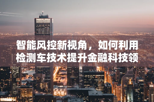 智能风控新视角，如何利用检测车技术提升金融科技领域的反欺诈能力？