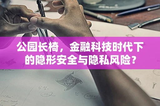 公园长椅，金融科技时代下的隐形安全与隐私风险？