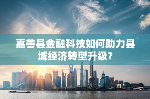 嘉善县金融科技如何助力县域经济转型升级？