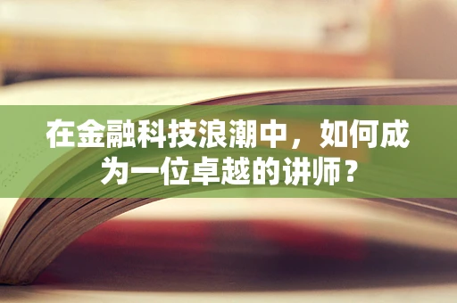 在金融科技浪潮中，如何成为一位卓越的讲师？