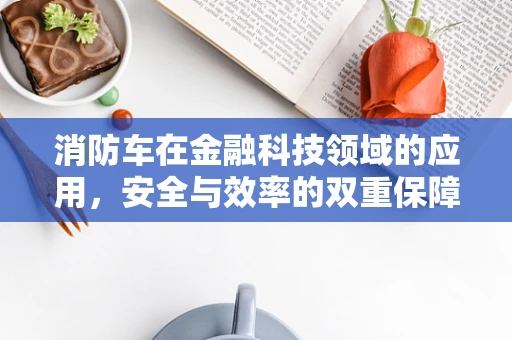 消防车在金融科技领域的应用，安全与效率的双重保障