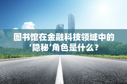 图书馆在金融科技领域中的‘隐秘’角色是什么？