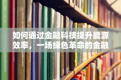 如何通过金融科技提升能源效率，一场绿色革命的金融引擎？