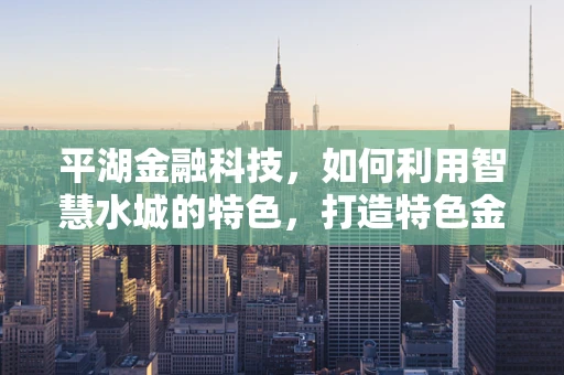 平湖金融科技，如何利用智慧水城的特色，打造特色金融服务生态？