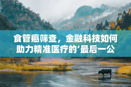 食管癌筛查，金融科技如何助力精准医疗的‘最后一公里’？