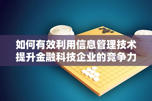 如何有效利用信息管理技术提升金融科技企业的竞争力？