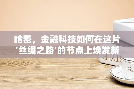 哈密，金融科技如何在这片‘丝绸之路’的节点上焕发新生？