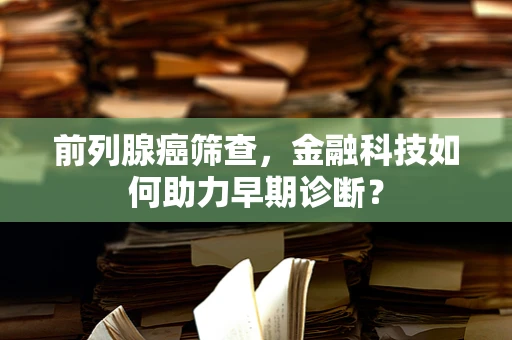 前列腺癌筛查，金融科技如何助力早期诊断？