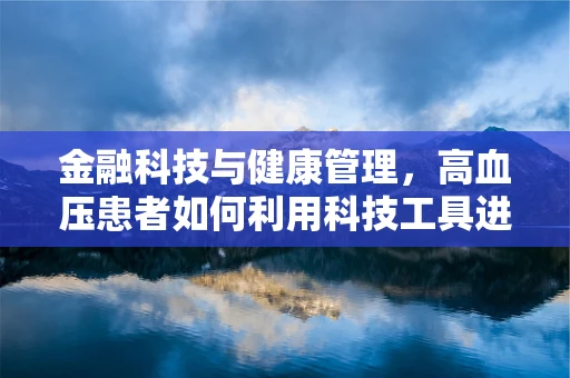 金融科技与健康管理，高血压患者如何利用科技工具进行风险控制？