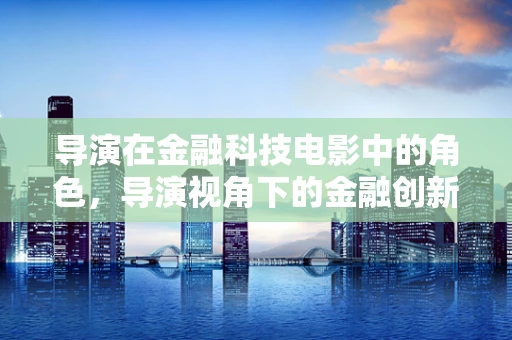 导演在金融科技电影中的角色，导演视角下的金融创新与风险控制
