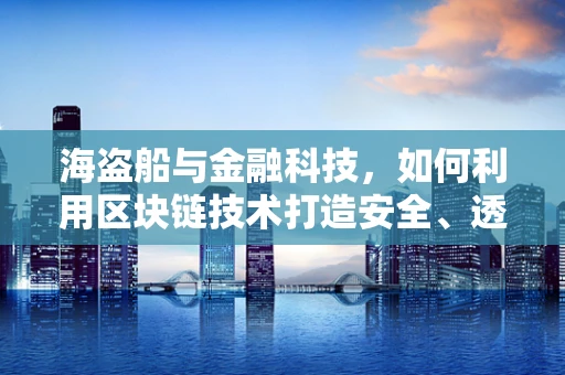海盗船与金融科技，如何利用区块链技术打造安全、透明的海上丝绸之路？