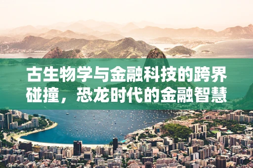 古生物学与金融科技的跨界碰撞，恐龙时代的金融智慧能给我们什么启示？