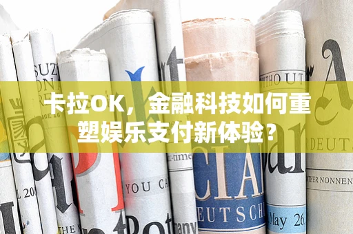 卡拉OK，金融科技如何重塑娱乐支付新体验？