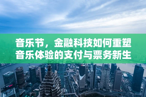音乐节，金融科技如何重塑音乐体验的支付与票务新生态？