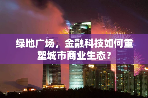 绿地广场，金融科技如何重塑城市商业生态？
