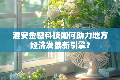 淮安金融科技如何助力地方经济发展新引擎？