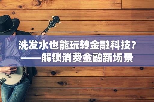 洗发水也能玩转金融科技？——解锁消费金融新场景