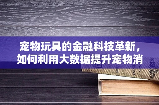 宠物玩具的金融科技革新，如何利用大数据提升宠物消费体验？