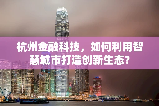 杭州金融科技，如何利用智慧城市打造创新生态？