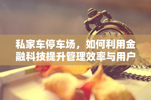 私家车停车场，如何利用金融科技提升管理效率与用户体验？