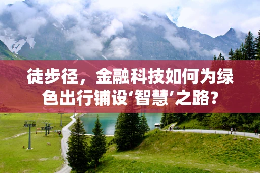 徒步径，金融科技如何为绿色出行铺设‘智慧’之路？