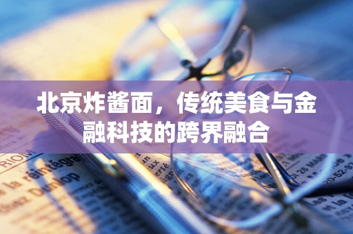 北京炸酱面，传统美食与金融科技的跨界融合