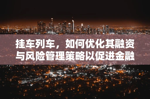 挂车列车，如何优化其融资与风险管理策略以促进金融科技发展？