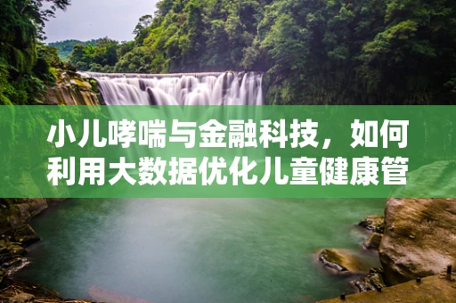 小儿哮喘与金融科技，如何利用大数据优化儿童健康管理？