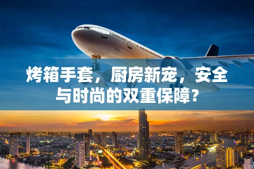 烤箱手套，厨房新宠，安全与时尚的双重保障？