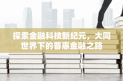 探索金融科技新纪元，大同世界下的普惠金融之路
