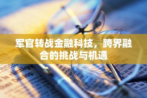 军官转战金融科技，跨界融合的挑战与机遇