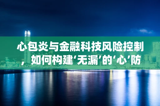 心包炎与金融科技风险控制，如何构建‘无漏’的‘心’防系统？
