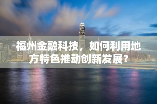 福州金融科技，如何利用地方特色推动创新发展？
