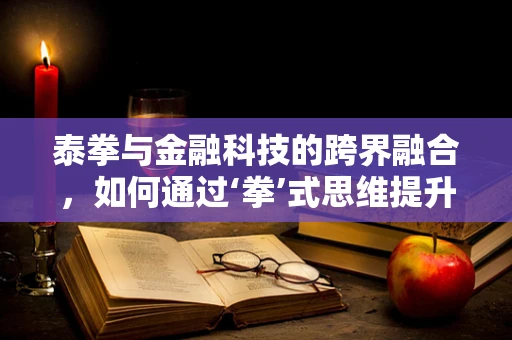 泰拳与金融科技的跨界融合，如何通过‘拳’式思维提升风险管理？
