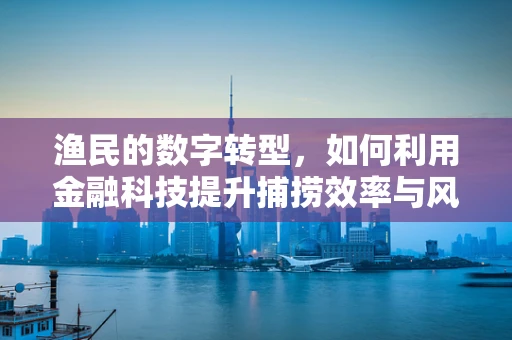 渔民的数字转型，如何利用金融科技提升捕捞效率与风险管理？