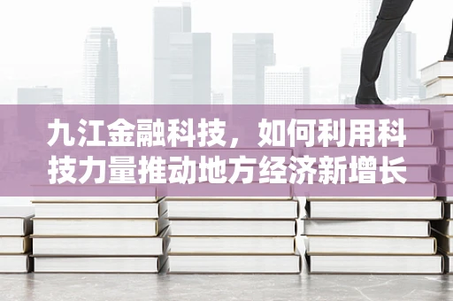 九江金融科技，如何利用科技力量推动地方经济新增长？
