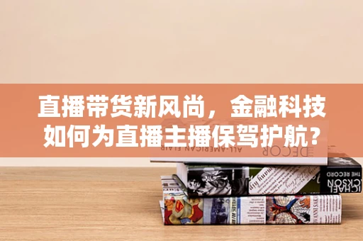 直播带货新风尚，金融科技如何为直播主播保驾护航？