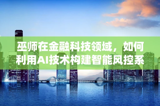 巫师在金融科技领域，如何利用AI技术构建智能风控系统？
