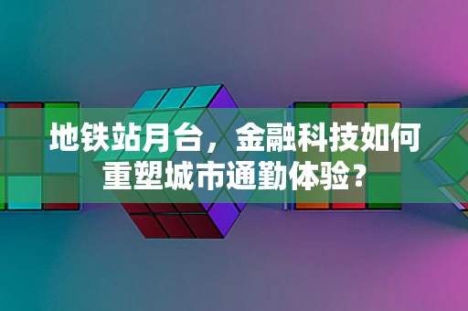 地铁站月台，金融科技如何重塑城市通勤体验？