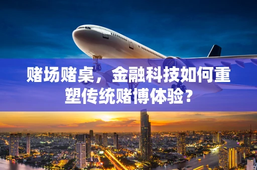 赌场赌桌，金融科技如何重塑传统赌博体验？